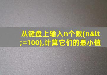 从键盘上输入n个数(n<=100),计算它们的最小值